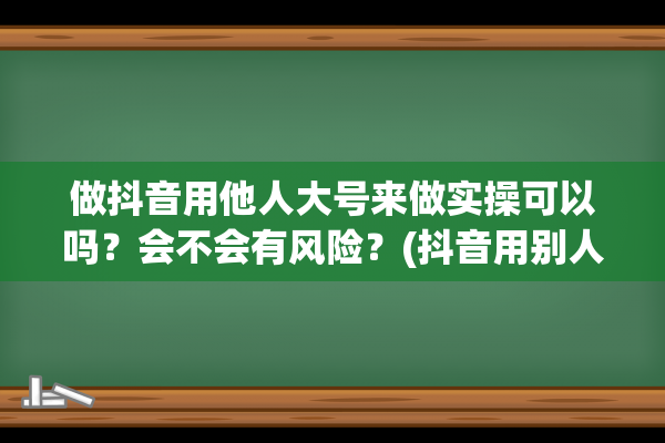 做抖音用他人大号来做实操可以吗？会不会有风险？(抖音用别人的作品能火吗)