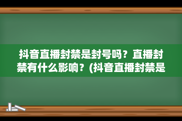 抖音直播封禁是封号吗？直播封禁有什么影响？(抖音直播封禁是什么意思)