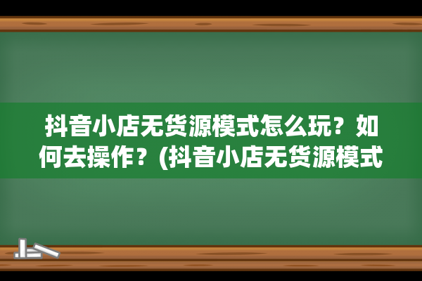 抖音小店无货源模式怎么玩？如何去操作？(抖音小店无货源模式)