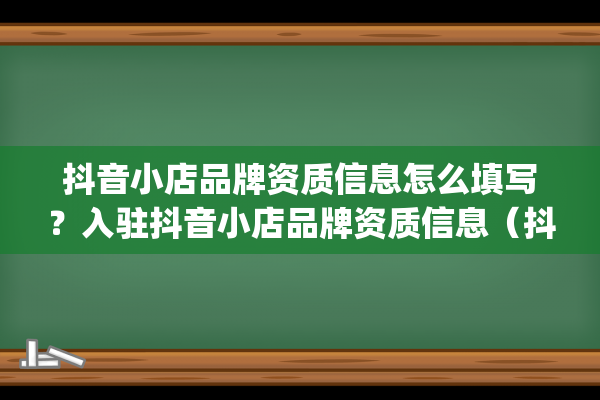 抖音小店品牌资质信息怎么填写？入驻抖音小店品牌资质信息（抖音小店个人入驻）(抖音小店品牌资质未过审)