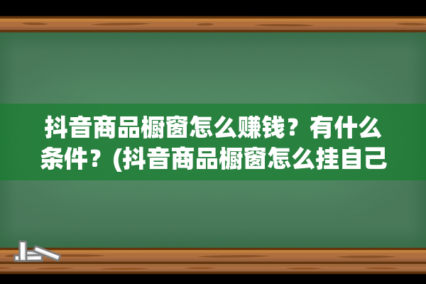 抖音商品橱窗怎么赚钱？有什么条件？(抖音商品橱窗怎么挂自己的商品)