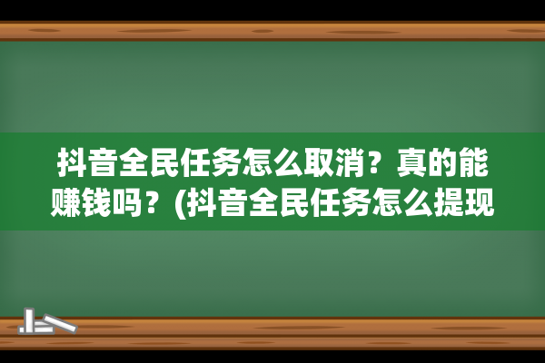 抖音全民任务怎么取消？真的能赚钱吗？(抖音全民任务怎么提现)