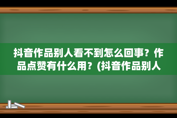 抖音作品别人看不到怎么回事？作品点赞有什么用？(抖音作品别人看不见怎么设置)