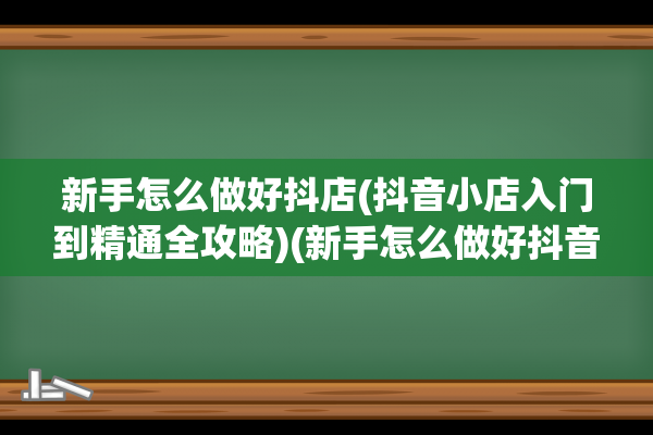 新手怎么做好抖店(抖音小店入门到精通全攻略)(新手怎么做好抖音电商)