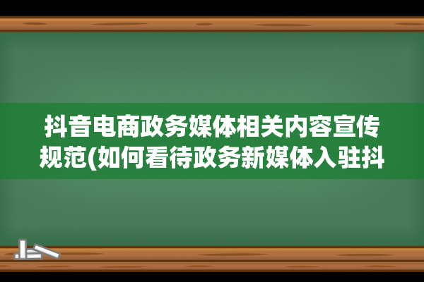 抖音电商政务媒体相关内容宣传规范(如何看待政务新媒体入驻抖音)