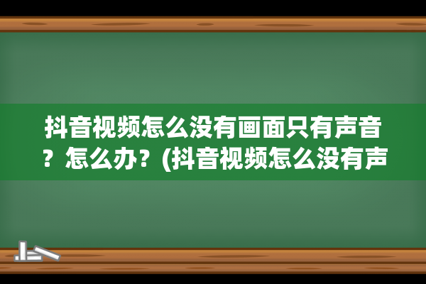 抖音视频怎么没有画面只有声音？怎么办？(抖音视频怎么没有声音)