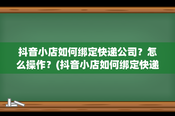 抖音小店如何绑定快递公司？怎么操作？(抖音小店如何绑定快递公司)