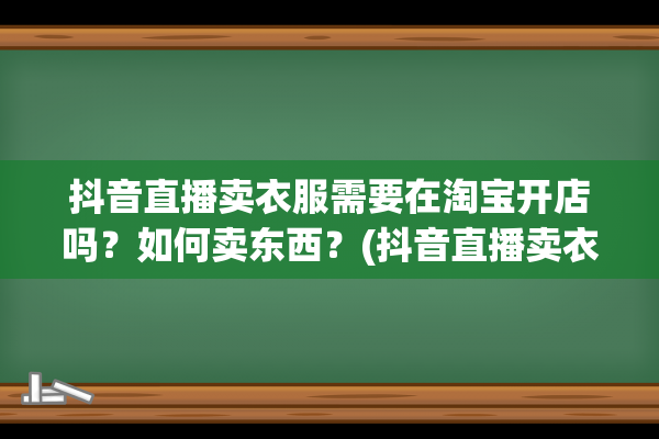 抖音直播卖衣服需要在淘宝开店吗？如何卖东西？(抖音直播卖衣服开场白怎么说)