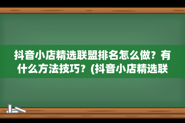 抖音小店精选联盟排名怎么做？有什么方法技巧？(抖音小店精选联盟佣金抽几个点)