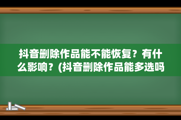 抖音删除作品能不能恢复？有什么影响？(抖音删除作品能多选吗)