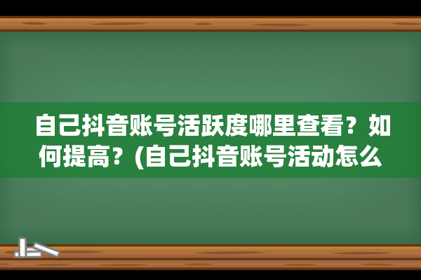 自己抖音账号活跃度哪里查看？如何提高？(自己抖音账号活动怎么弄)