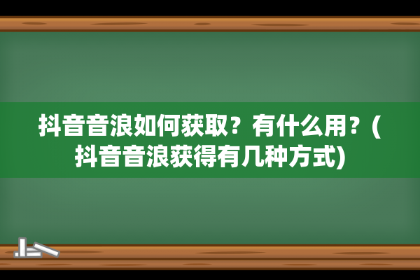 抖音音浪如何获取？有什么用？(抖音音浪获得有几种方式)