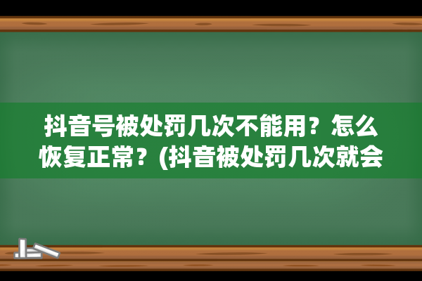 抖音号被处罚几次不能用？怎么恢复正常？(抖音被处罚几次就会封号)