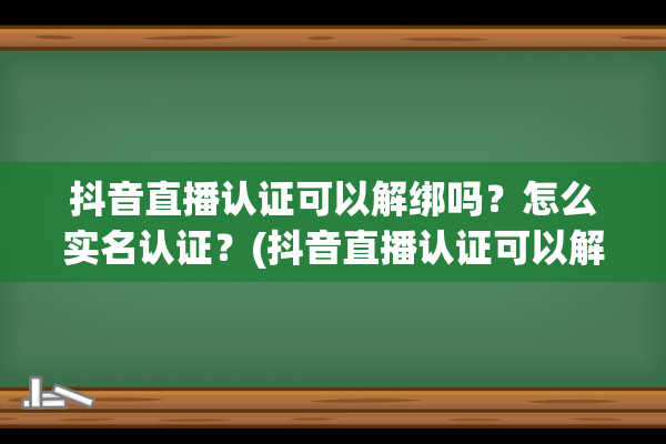 抖音直播认证可以解绑吗？怎么实名认证？(抖音直播认证可以解绑吗)