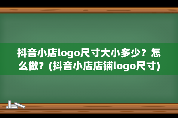 抖音小店logo尺寸大小多少？怎么做？(抖音小店店铺logo尺寸)