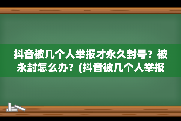 抖音被几个人举报才永久封号？被永封怎么办？(抖音被几个人举报才限流)