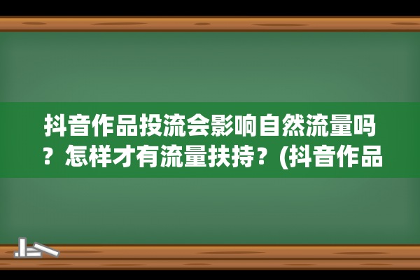 抖音作品投流会影响自然流量吗？怎样才有流量扶持？(抖音作品投流会被限流吗)