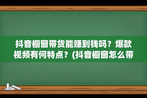 抖音橱窗带货能赚到钱吗？爆款视频有何特点？(抖音橱窗怎么带货)