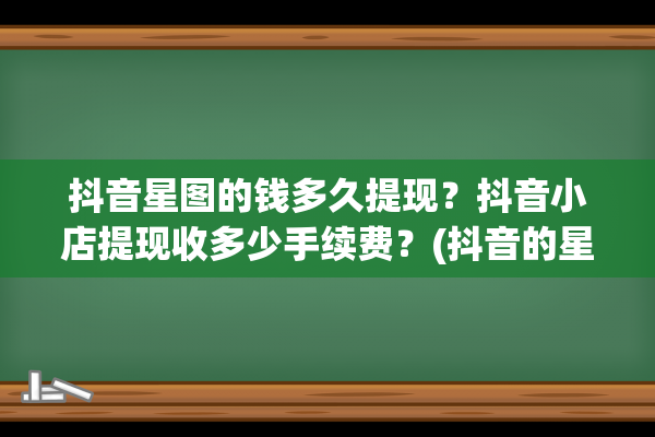 抖音星图的钱多久提现？抖音小店提现收多少手续费？(抖音的星图平台怎么收手续费)