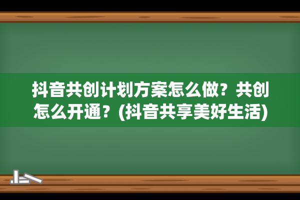 抖音共创计划方案怎么做？共创怎么开通？(抖音共享美好生活)