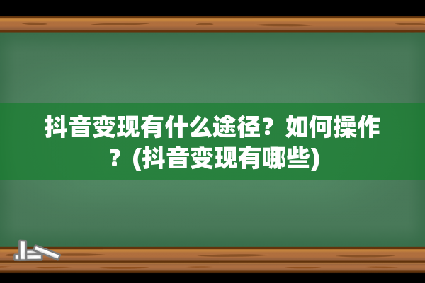 抖音变现有什么途径？如何操作？(抖音变现有哪些)