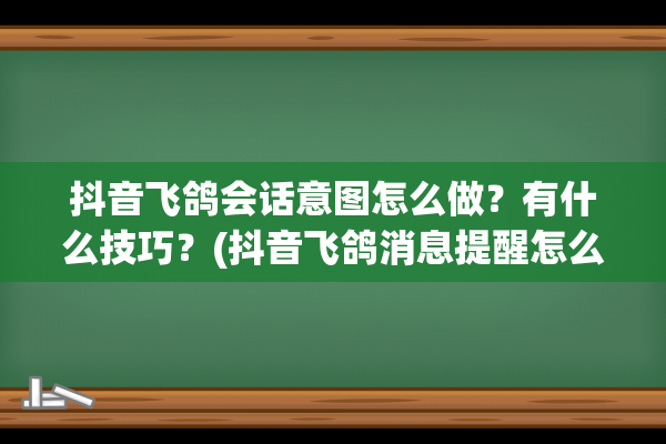 抖音飞鸽会话意图怎么做？有什么技巧？(抖音飞鸽消息提醒怎么设置)