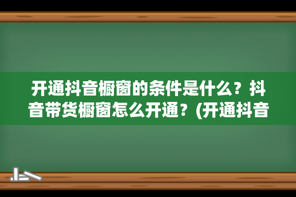 开通抖音橱窗的条件是什么？抖音带货橱窗怎么开通？(开通抖音橱窗的详细步骤)