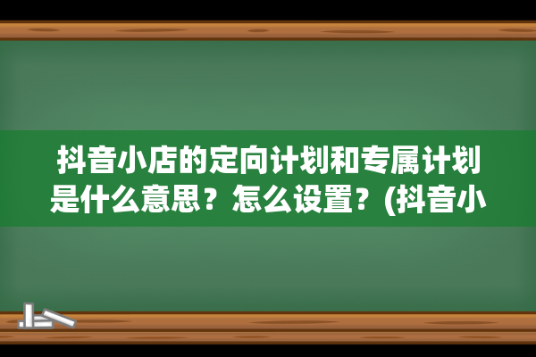 抖音小店的定向计划和专属计划是什么意思？怎么设置？(抖音小店定向邀约怎么开通)