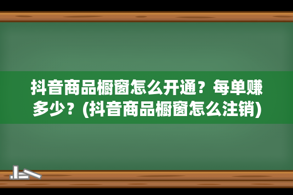 抖音商品橱窗怎么开通？每单赚多少？(抖音商品橱窗怎么注销)