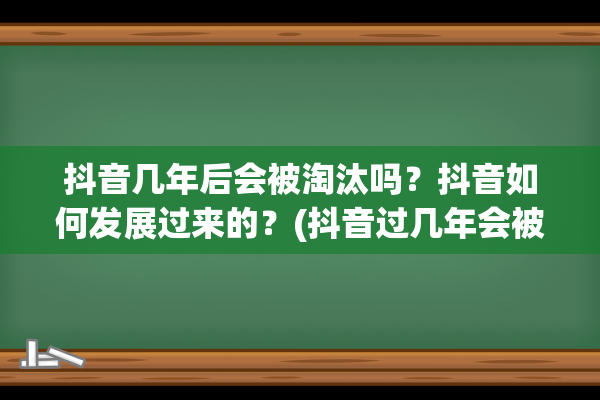 抖音几年后会被淘汰吗？抖音如何发展过来的？(抖音过几年会被淘汰吗)