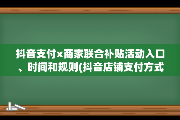 抖音支付x商家联合补贴活动入口、时间和规则(抖音店铺支付方式怎么设置)