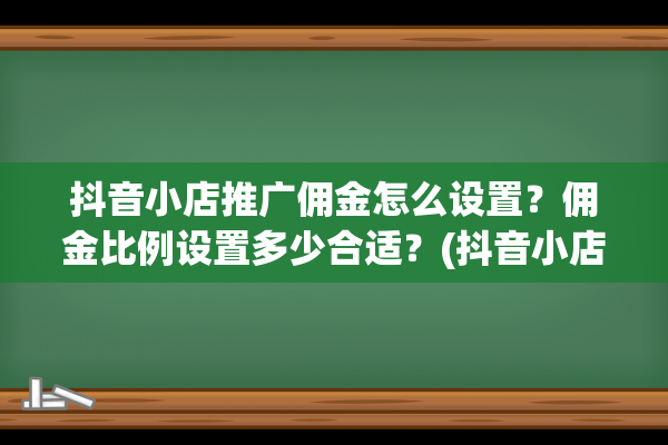 抖音小店推广佣金怎么设置？佣金比例设置多少合适？(抖音小店推广佣金怎么设置)