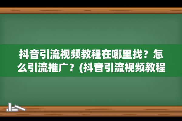 抖音引流视频教程在哪里找？怎么引流推广？(抖音引流视频教程完整版)