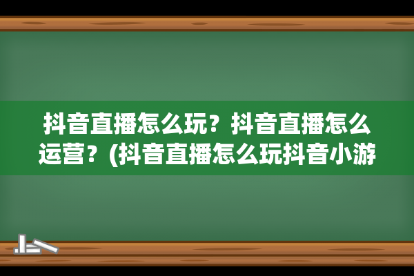 抖音直播怎么玩？抖音直播怎么运营？(抖音直播怎么玩抖音小游戏)