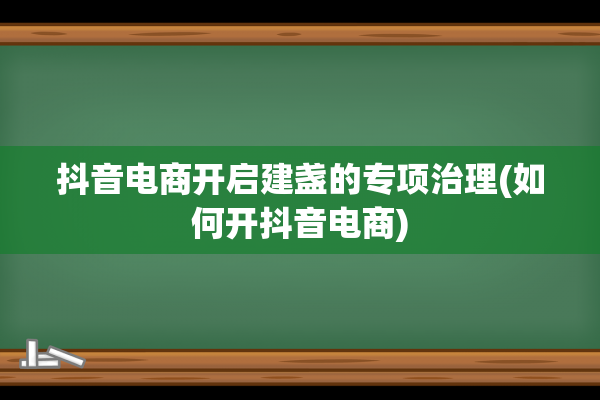 抖音电商开启建盏的专项治理(如何开抖音电商)