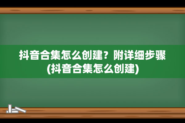 抖音合集怎么创建？附详细步骤(抖音合集怎么创建)