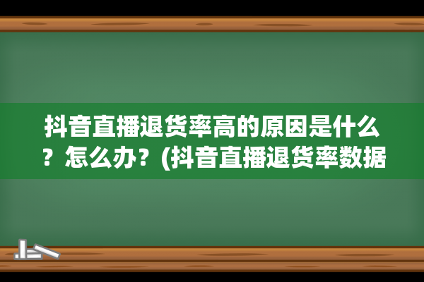 抖音直播退货率高的原因是什么？怎么办？(抖音直播退货率数据)