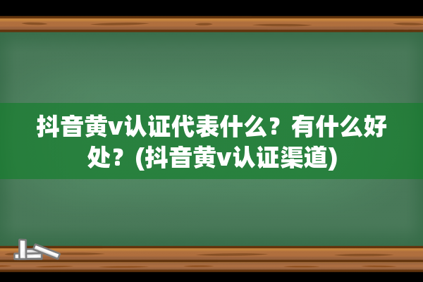 抖音黄v认证代表什么？有什么好处？(抖音黄v认证渠道)