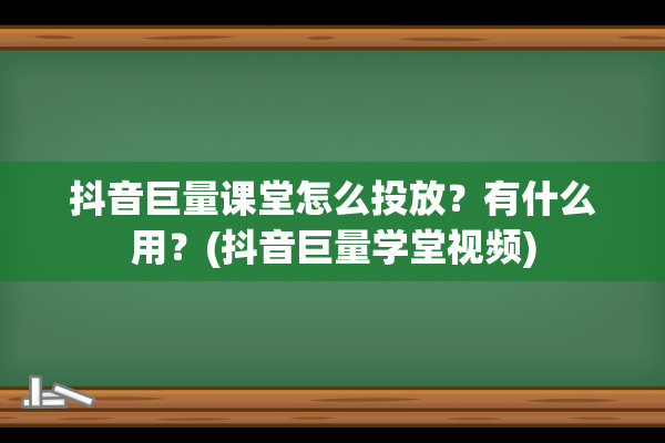 抖音巨量课堂怎么投放？有什么用？(抖音巨量学堂视频)