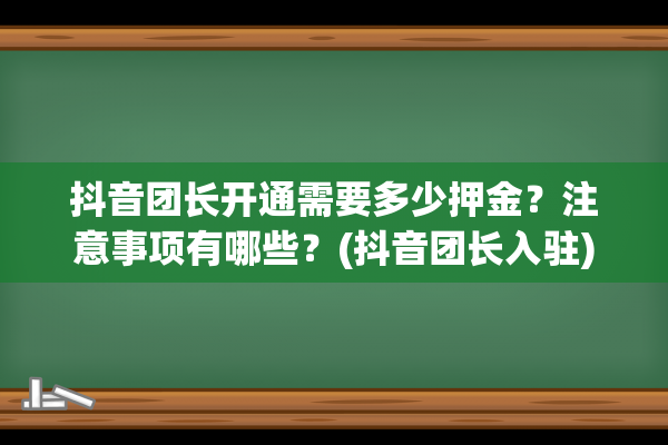 抖音团长开通需要多少押金？注意事项有哪些？(抖音团长入驻)