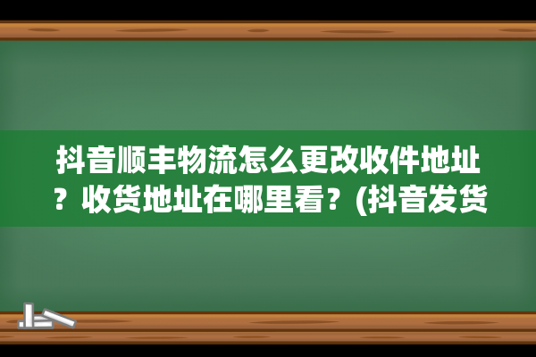 抖音顺丰物流怎么更改收件地址？收货地址在哪里看？(抖音发货发顺丰)