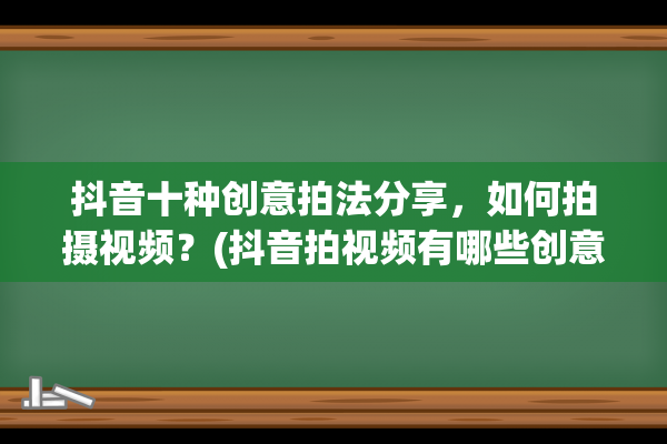 抖音十种创意拍法分享，如何拍摄视频？(抖音拍视频有哪些创意)