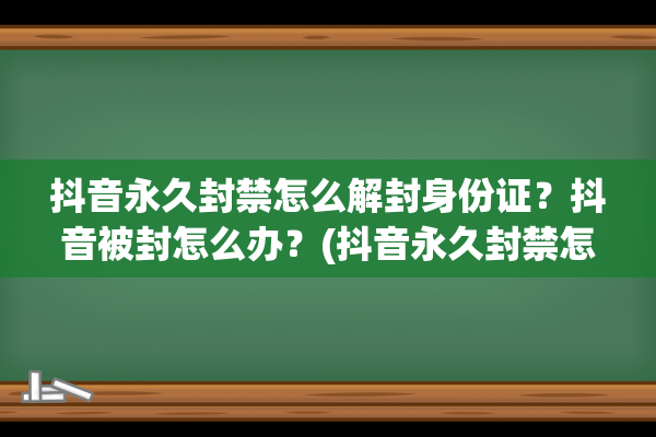 抖音永久封禁怎么解封身份证？抖音被封怎么办？(抖音永久封禁怎么申诉能成功)