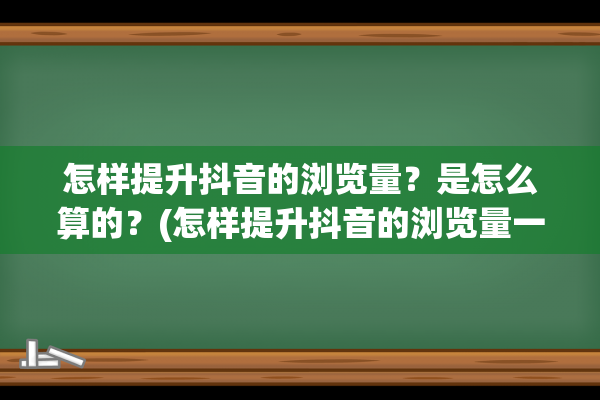 怎样提升抖音的浏览量？是怎么算的？(怎样提升抖音的浏览量一直几千)