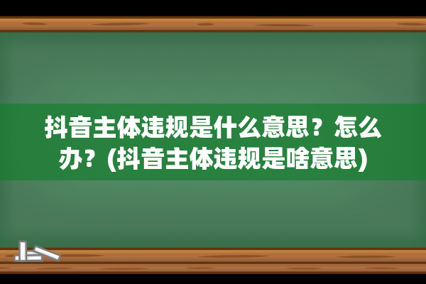 抖音主体违规是什么意思？怎么办？(抖音主体违规是啥意思)