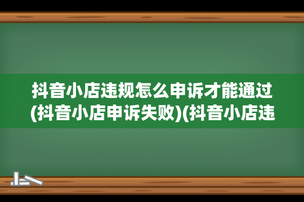 抖音小店违规怎么申诉才能通过(抖音小店申诉失败)(抖音小店违规怎么看记录)