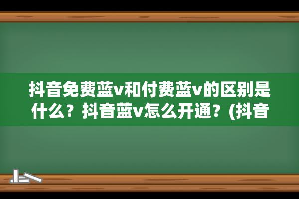 抖音免费蓝v和付费蓝v的区别是什么？抖音蓝v怎么开通？(抖音免费蓝v和普通区别)