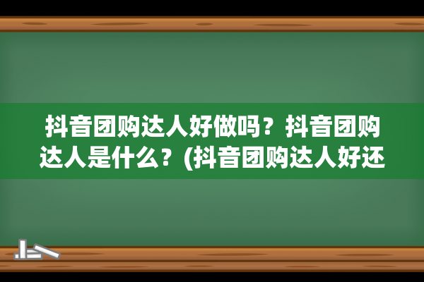 抖音团购达人好做吗？抖音团购达人是什么？(抖音团购达人好还是职人好)