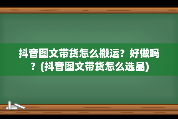 抖音图文带货怎么搬运？好做吗？(抖音图文带货怎么选品)