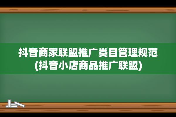 抖音商家联盟推广类目管理规范(抖音小店商品推广联盟)